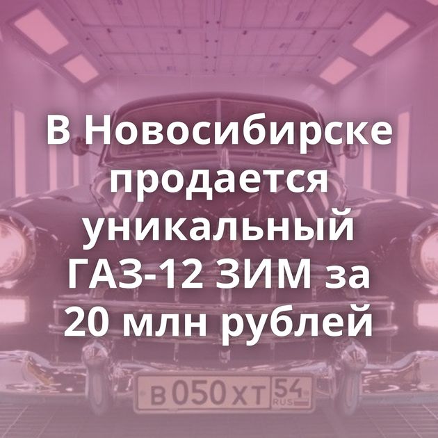В Новосибирске продается уникальный ГАЗ-12 ЗИМ за 20 млн рублей