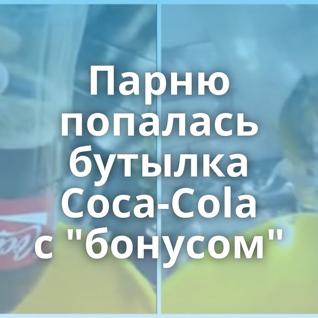 Парню попалась бутылка Coca-Cola с 