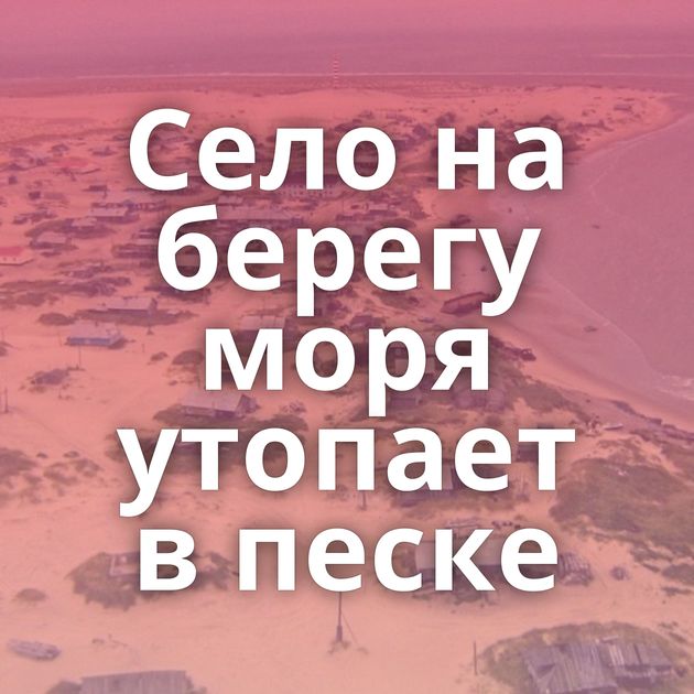 Село на берегу моря утопает в песке