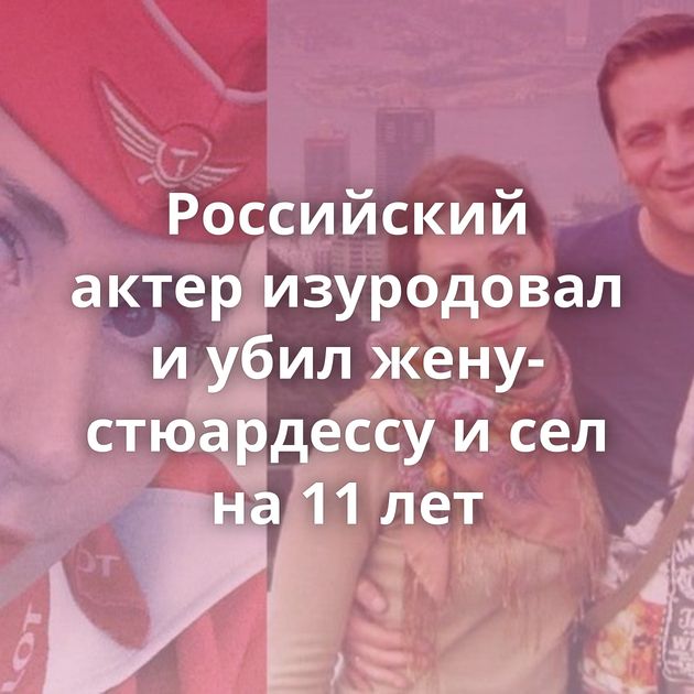 Российский актер изуродовал и убил жену-стюардессу и сел на 11 лет