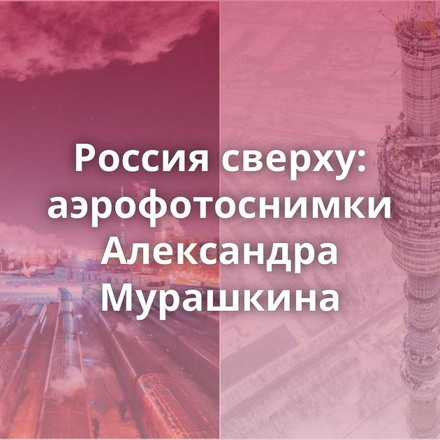 Россия сверху: аэрофотоснимки Александра Мурашкина