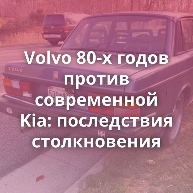 Volvo 80-х годов против современной Kia: последствия столкновения