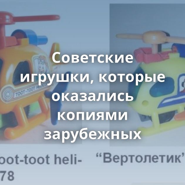 Советские игрушки, которые оказались копиями зарубежных