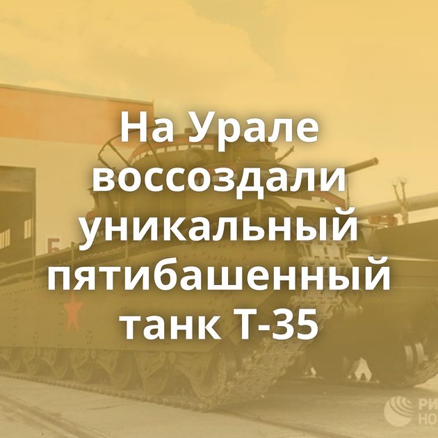 На Урале воссоздали уникальный пятибашенный танк Т-35