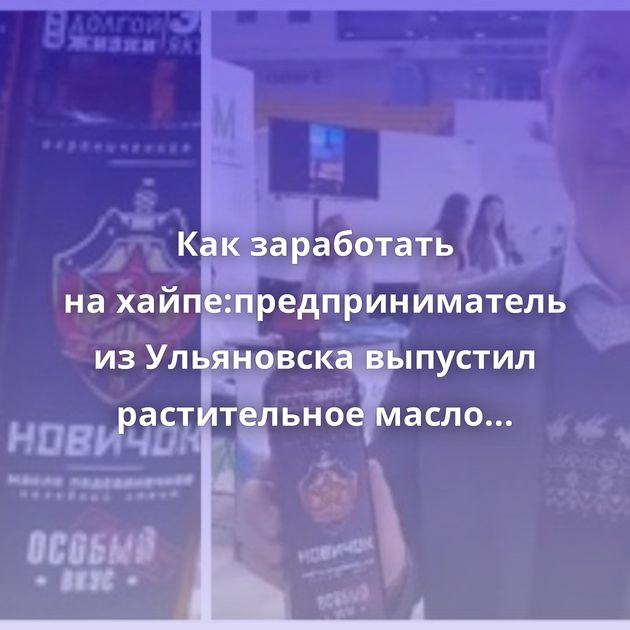 Как заработать на хайпе:предприниматель из Ульяновска выпустил растительное масло 