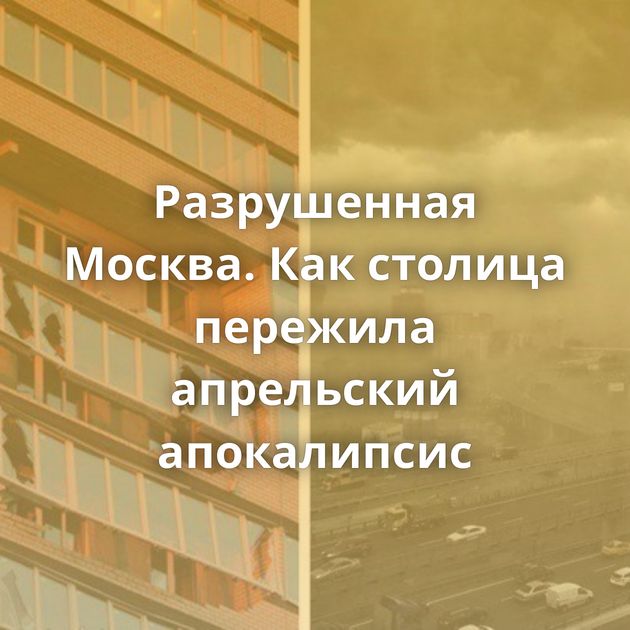 Разрушенная Москва. Как столица пережила апрельский апокалипсис