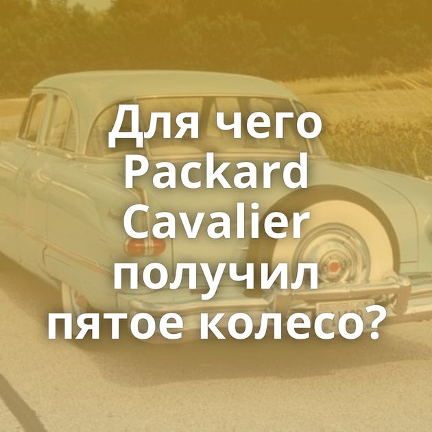 Для чего Packard Cavalier получил пятое колесо?