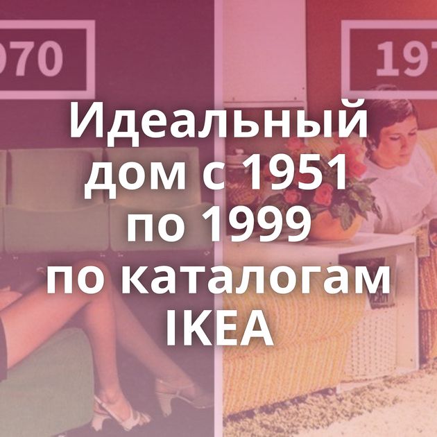 Идеальный дом с 1951 по 1999 по каталогам IKEA