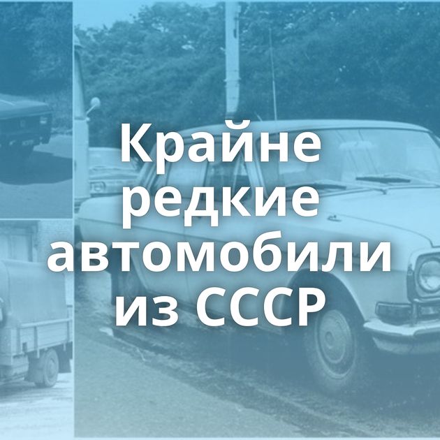 Крайне редкие автомобили из СССР
