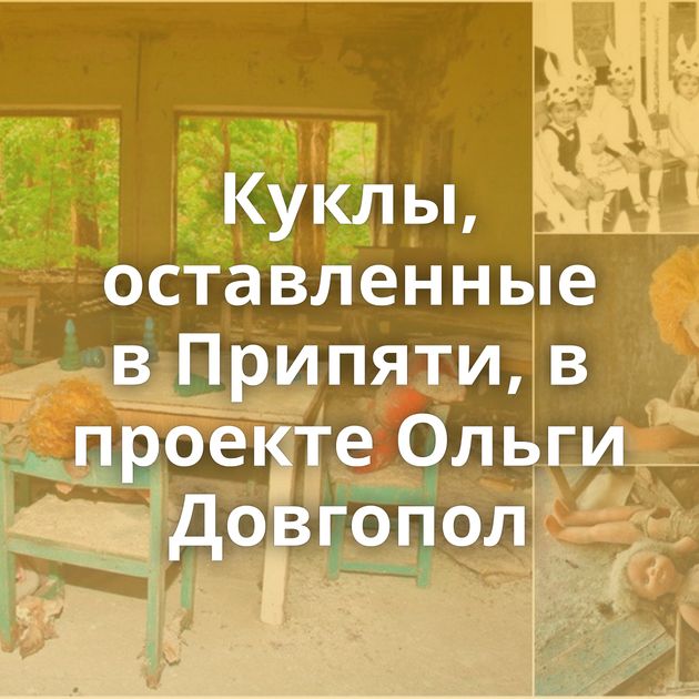 Куклы, оставленные в Припяти, в проекте Ольги Довгопол