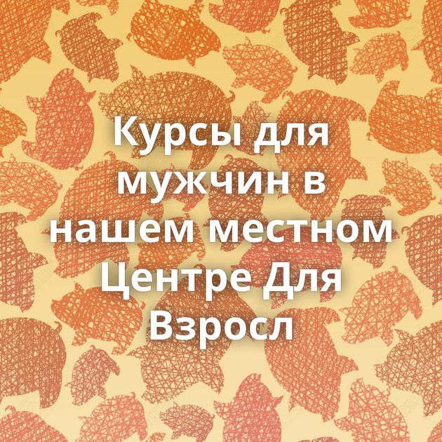 Курсы для мужчин в нашем местном Центре Для Взросл