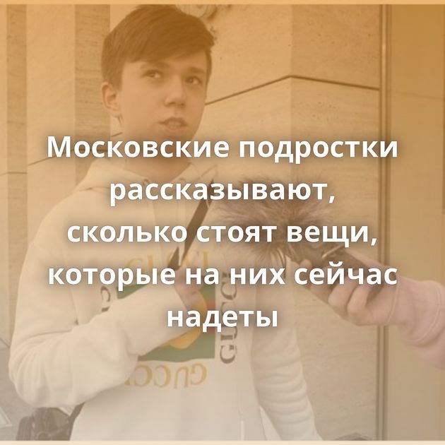 Московские подростки рассказывают, сколько стоят вещи, которые на них сейчас надеты