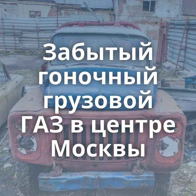 Забытый гоночный грузовой ГАЗ в центре Москвы