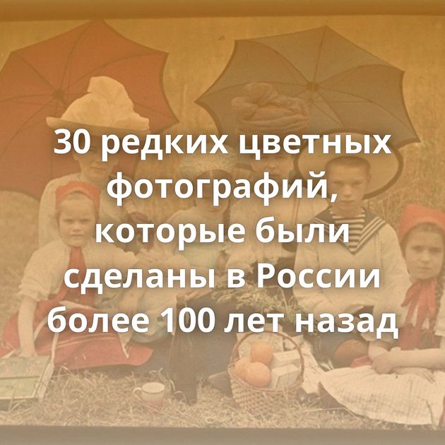 30 редких цветных фотографий, которые были сделаны в России более 100 лет назад