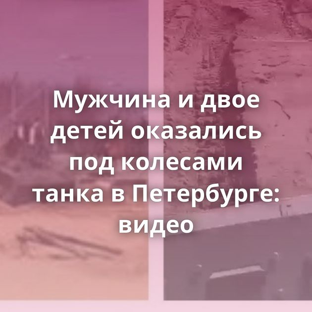 Мужчина и двое детей оказались под колесами танка в Петербурге: видео