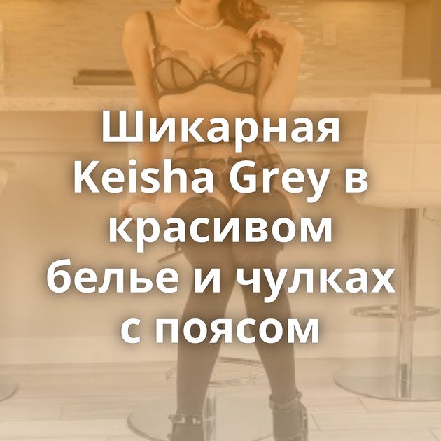 Шикарная Keisha Grey в красивом белье и чулках с поясом