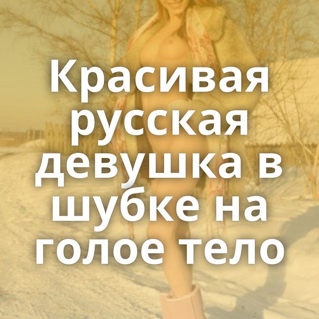 Красивая русская девушка в шубке на голое тело