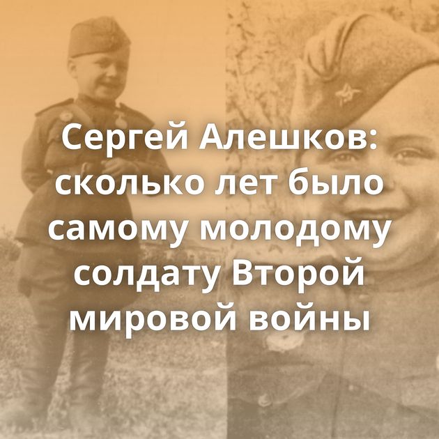 Сергей Алешков: сколько лет было самому молодому солдату Второй мировой войны