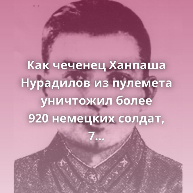 Как чеченец Ханпаша Нурадилов из пулемета уничтожил более 920 немецких солдат, 7 пулемётных расчетов
