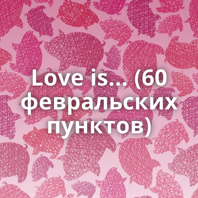 Love is... (60 февральских пунктов)