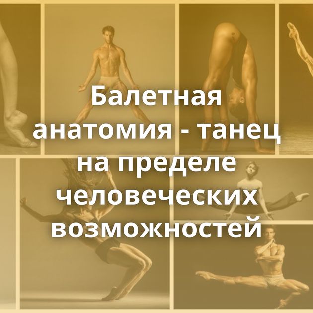 Балетная анатомия - танец на пределе человеческих возможностей