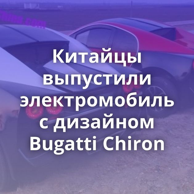 Китайцы выпустили электромобиль с дизайном Bugatti Chiron