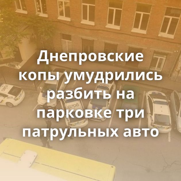 Днепровские копы умудрились разбить на парковке три патрульных авто
