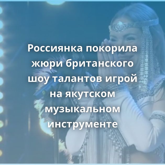 Россиянка покорила жюри британского шоу талантов игрой на якутском музыкальном инструменте