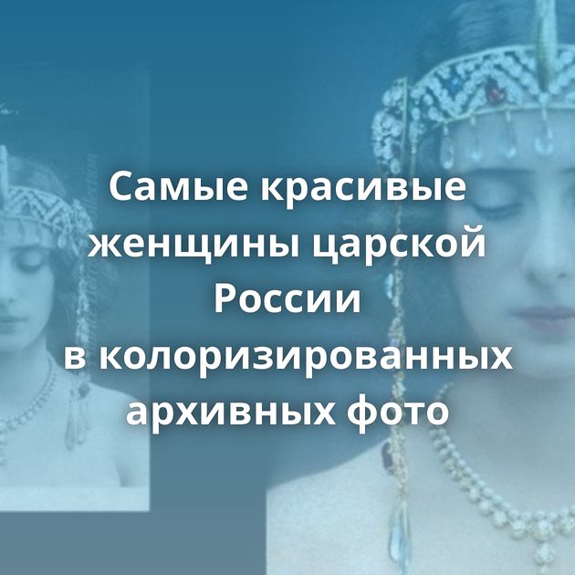 Самые красивые женщины царской России в колоризированных архивных фото