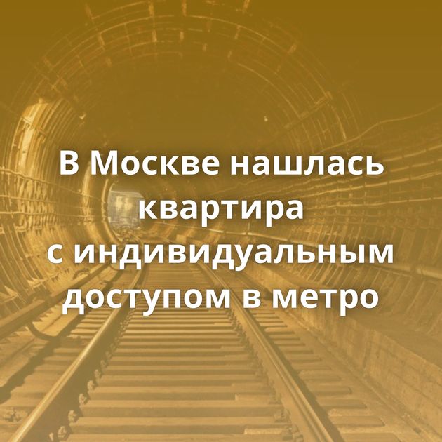В Москве нашлась квартира с индивидуальным доступом в метро