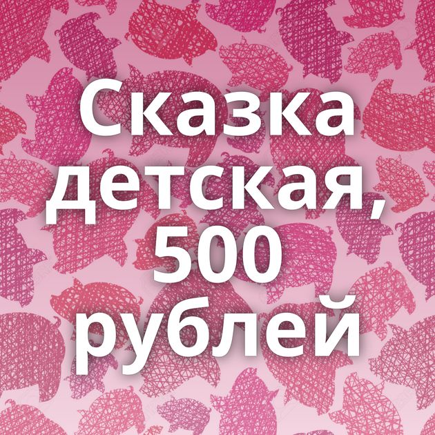 Сказка детская, 500 рублей