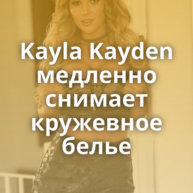 Kayla Kayden медленно снимает кружевное белье