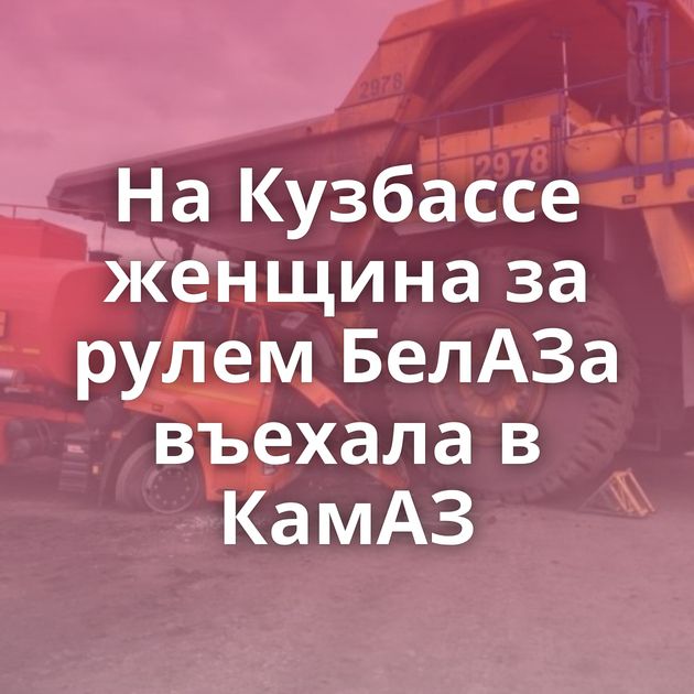 На Кузбассе женщина за рулем БелАЗа въехала в КамАЗ