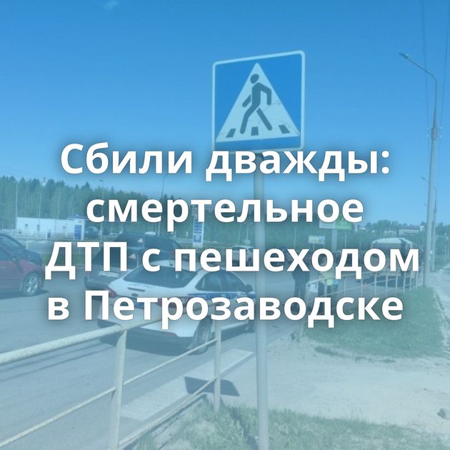 Сбили дважды: смертельное ДТП с пешеходом в Петрозаводске