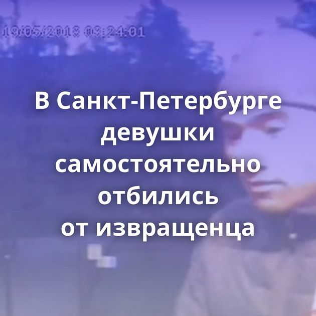 В Санкт-Петербурге девушки самостоятельно отбились от извращенца