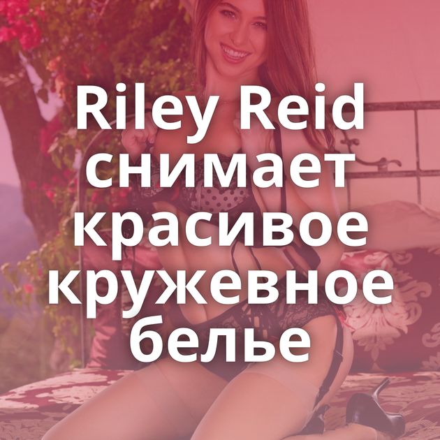 Riley Reid снимает красивое кружевное белье