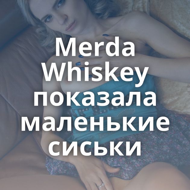 Merda Whiskey показала маленькие сиськи