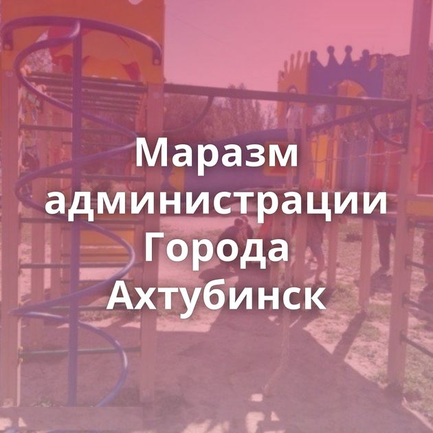 Маразм администрации Города Ахтубинск