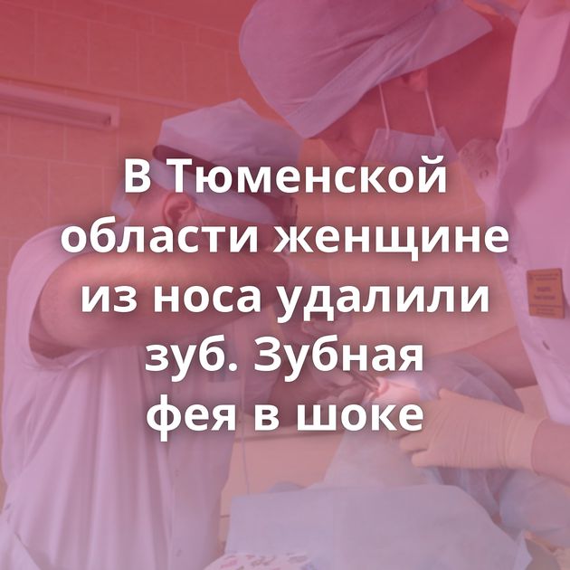 В Тюменской области женщине из носа удалили зуб. Зубная фея в шоке