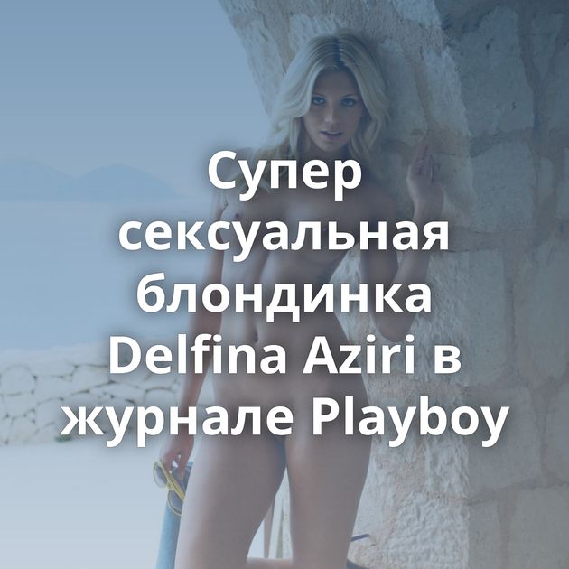 Супер сексуальная блондинка Delfina Aziri в журнале Playboy