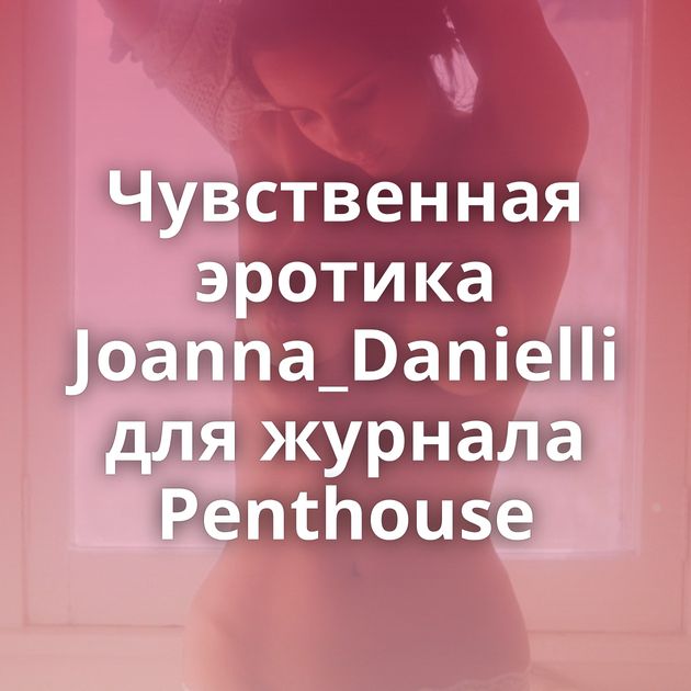 Чувственная эротика Joanna_Danielli для журнала Penthouse