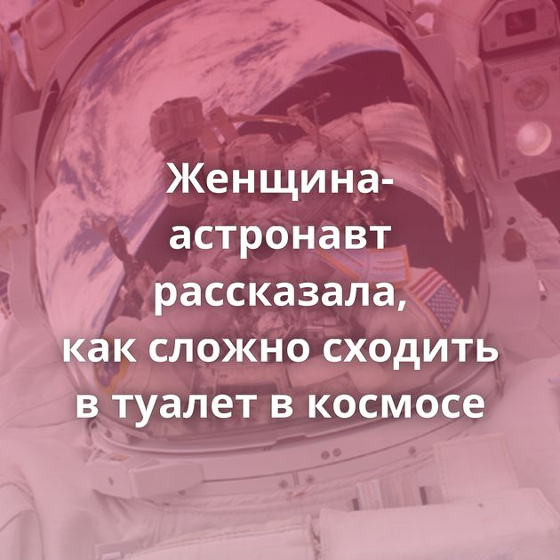 Женщина-астронавт рассказала, как сложно сходить в туалет в космосе