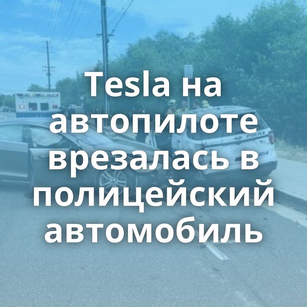 Tesla на автопилоте врезалась в полицейский автомобиль