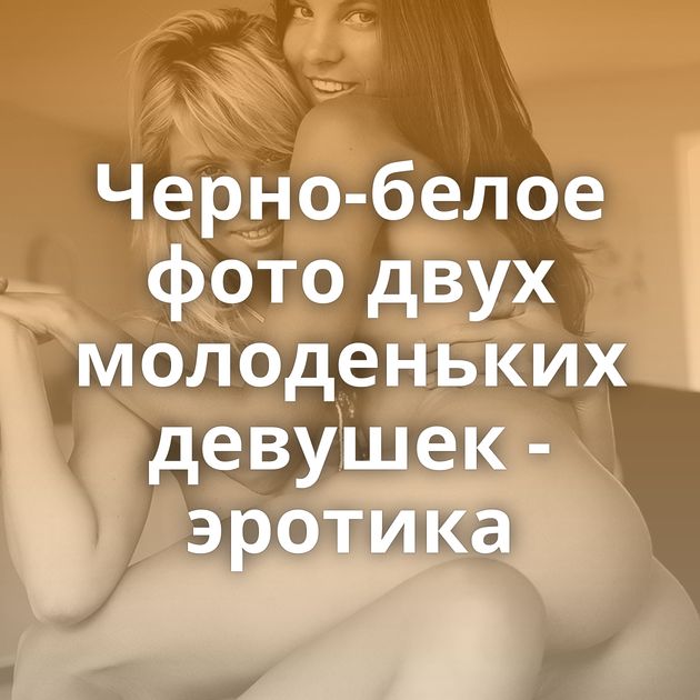 Черно-белое фото двух молоденьких девушек - эротика