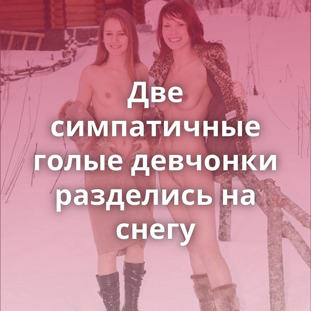 Две симпатичные голые девчонки разделись на снегу