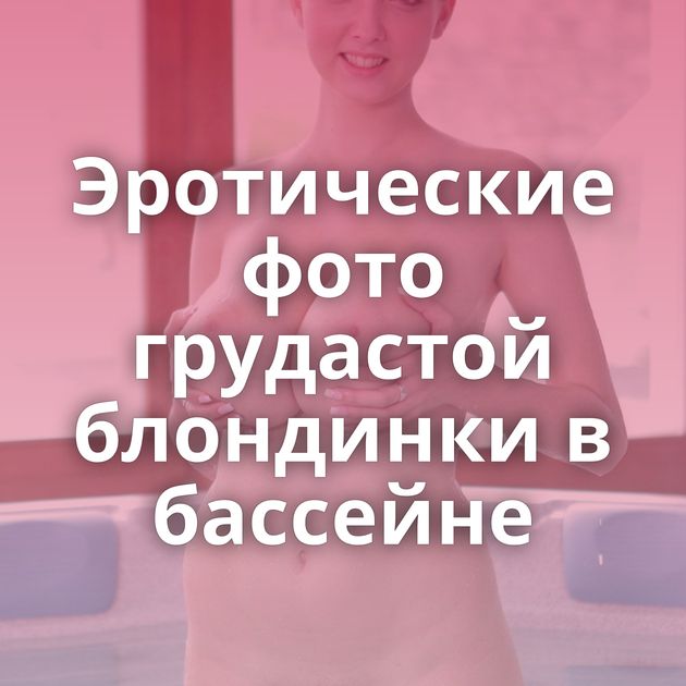 Эротические фото грудастой блондинки в бассейне