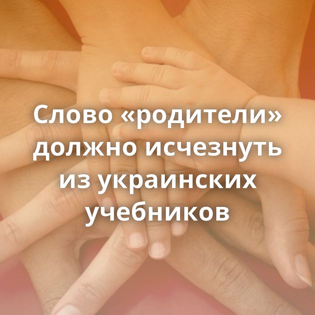 Слово «родители» должно исчезнуть из украинских учебников