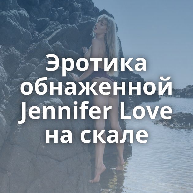 Эротика обнаженной Jennifer Love на скале