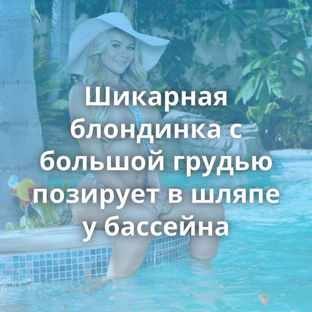 Шикарная блондинка с большой грудью позирует в шляпе у бассейна