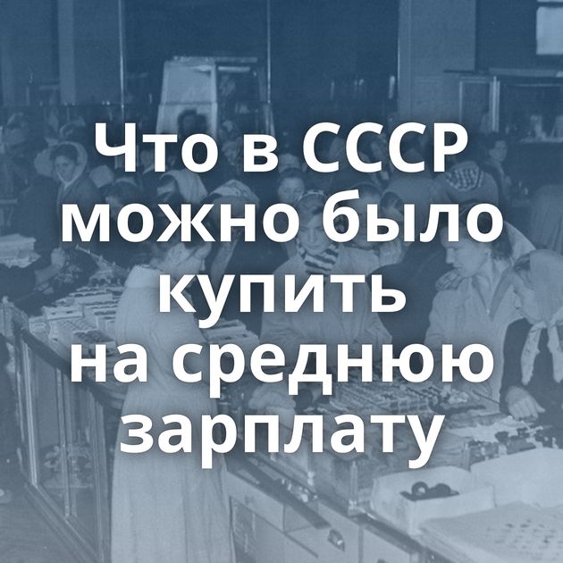 Что в СССР можно было купить на среднюю зарплату